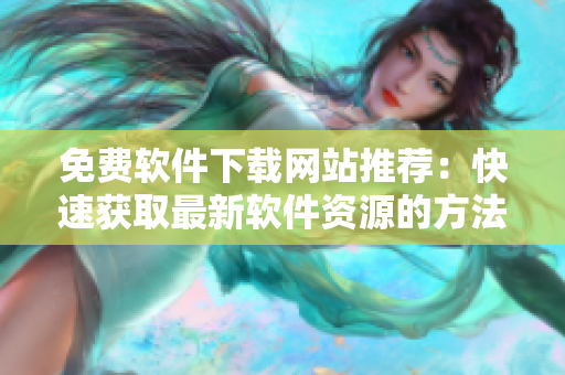 免費(fèi)軟件下載網(wǎng)站推薦：快速獲取最新軟件資源的方法