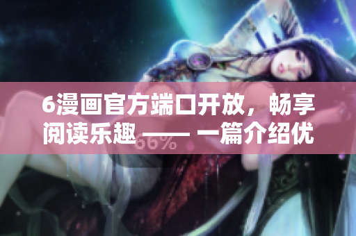 6漫畫官方端口開放，暢享閱讀樂(lè)趣 —— 一篇介紹優(yōu)秀漫畫軟件的相關(guān)文章