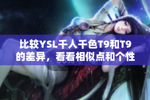 比較YSL千人千色T9和T9的差異，看看相似點(diǎn)和個(gè)性化的特點(diǎn)