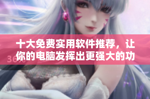 十大免費實用軟件推薦，讓你的電腦發(fā)揮出更強大的功能！
