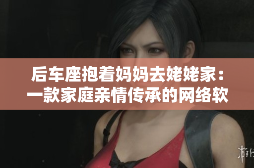 后車座抱著媽媽去姥姥家：一款家庭親情傳承的網絡軟件