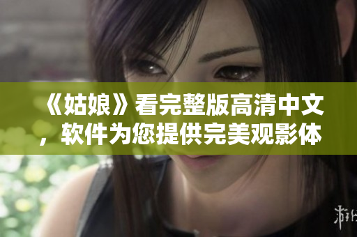 《姑娘》看完整版高清中文，軟件為您提供完美觀影體驗(yàn)