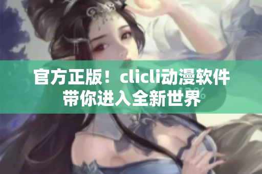 官方正版！clicli動(dòng)漫軟件帶你進(jìn)入全新世界