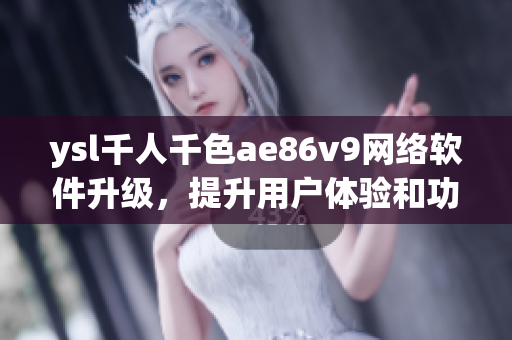 ysl千人千色ae86v9網(wǎng)絡(luò)軟件升級，提升用戶體驗和功能實現(xiàn)