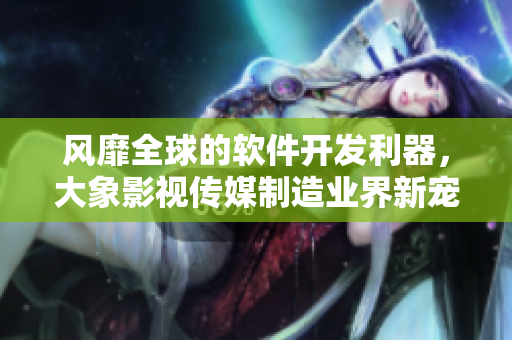 風(fēng)靡全球的軟件開發(fā)利器，大象影視傳媒制造業(yè)界新寵