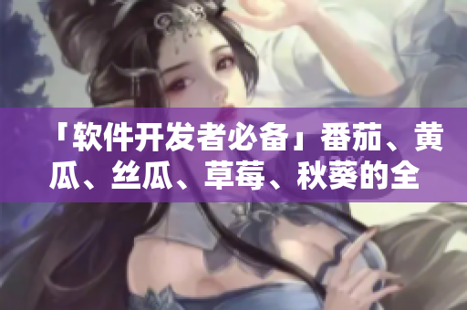 「軟件開發(fā)者必備」番茄、黃瓜、絲瓜、草莓、秋葵的全面介紹
