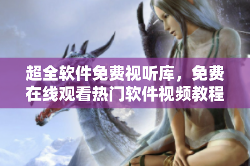 超全軟件免費(fèi)視聽?zhēng)?，免費(fèi)在線觀看熱門軟件視頻教程大全！