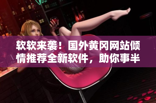 軟軟來襲！國外黃岡網(wǎng)站傾情推薦全新軟件，助你事半功倍