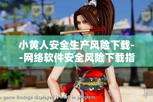 小黃人安全生產(chǎn)風險下載--網(wǎng)絡軟件安全風險下載指南