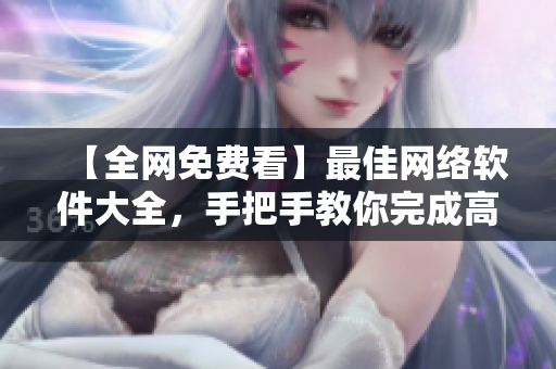 【全網(wǎng)免費(fèi)看】最佳網(wǎng)絡(luò)軟件大全，手把手教你完成高效工作！