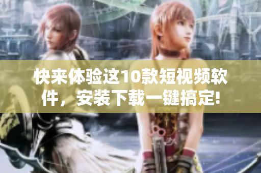 快來體驗(yàn)這10款短視頻軟件，安裝下載一鍵搞定!