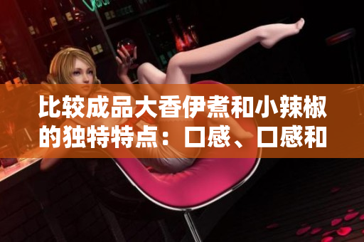 比較成品大香伊煮和小辣椒的獨特特點：口感、口感和香氣