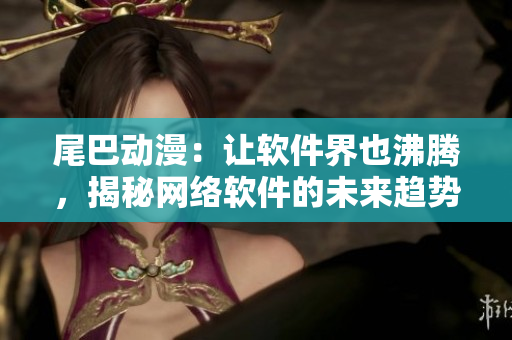 尾巴動(dòng)漫：讓軟件界也沸騰，揭秘網(wǎng)絡(luò)軟件的未來趨勢