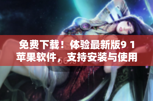 免費下載！體驗最新版9 1蘋果軟件，支持安裝與使用