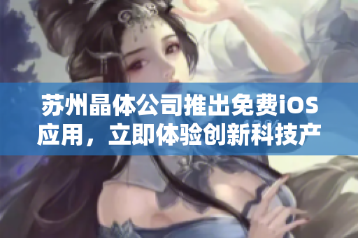 蘇州晶體公司推出免費(fèi)iOS應(yīng)用，立即體驗(yàn)創(chuàng)新科技產(chǎn)品