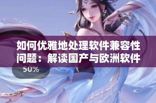 如何優(yōu)雅地處理軟件兼容性問(wèn)題：解讀國(guó)產(chǎn)與歐洲軟件尺碼對(duì)比