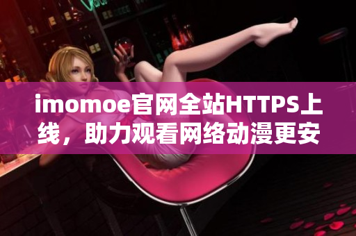 imomoe官網(wǎng)全站HTTPS上線，助力觀看網(wǎng)絡(luò)動(dòng)漫更安全快捷
