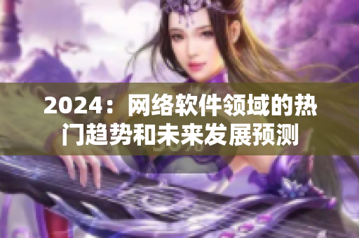 2024：網(wǎng)絡(luò)軟件領(lǐng)域的熱門趨勢(shì)和未來(lái)發(fā)展預(yù)測(cè)