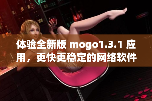 體驗(yàn)全新版 mogo1.3.1 應(yīng)用，更快更穩(wěn)定的網(wǎng)絡(luò)軟件體驗(yàn)等你來(lái)試！