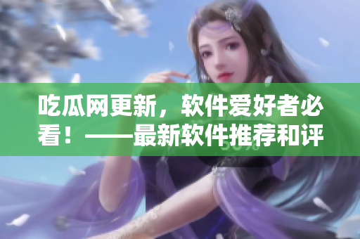 吃瓜網(wǎng)更新，軟件愛好者必看！——最新軟件推薦和評測，應(yīng)有盡有！
