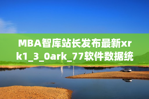 MBA智庫站長發(fā)布最新xrk1_3_0ark_77軟件數(shù)據(jù)統(tǒng)計