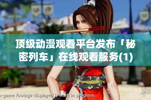 頂級(jí)動(dòng)漫觀看平臺(tái)發(fā)布「秘密列車」在線觀看服務(wù)(1)