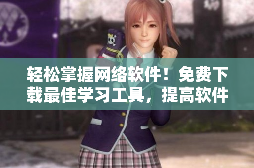 輕松掌握網(wǎng)絡(luò)軟件！免費(fèi)下載最佳學(xué)習(xí)工具，提高軟件編寫技能