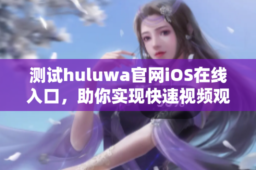 測試huluwa官網(wǎng)iOS在線入口，助你實現(xiàn)快速視頻觀看