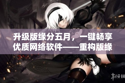 升級版緣分五月，一鍵暢享優(yōu)質(zhì)網(wǎng)絡(luò)軟件——重構(gòu)版緣分五月在線視頻播放