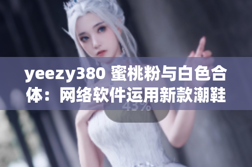 yeezy380 蜜桃粉與白色合體：網絡軟件運用新款潮鞋助力時尚潮流