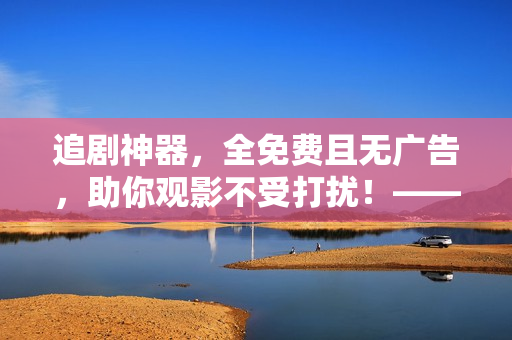 追劇神器，全免費且無廣告，助你觀影不受打擾！——軟件相關(guān)