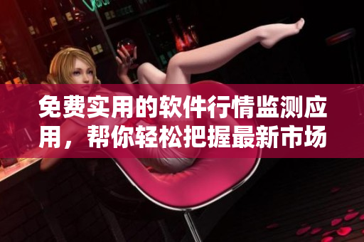 免費(fèi)實(shí)用的軟件行情監(jiān)測應(yīng)用，幫你輕松把握最新市場動向