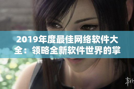 2019年度最佳網(wǎng)絡(luò)軟件大全：領(lǐng)略全新軟件世界的掌聲！