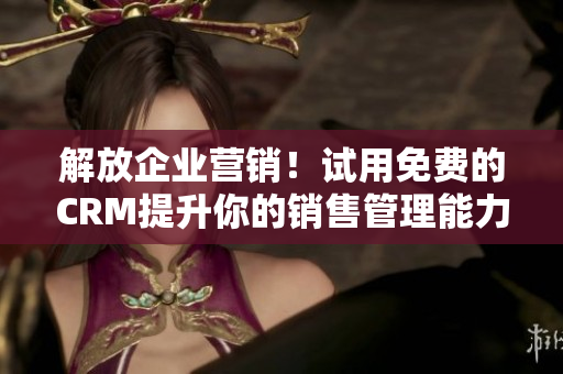 解放企業(yè)營銷！試用免費的CRM提升你的銷售管理能力
