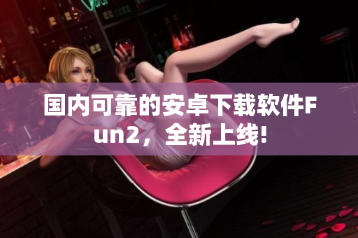 國內(nèi)可靠的安卓下載軟件Fun2，全新上線!