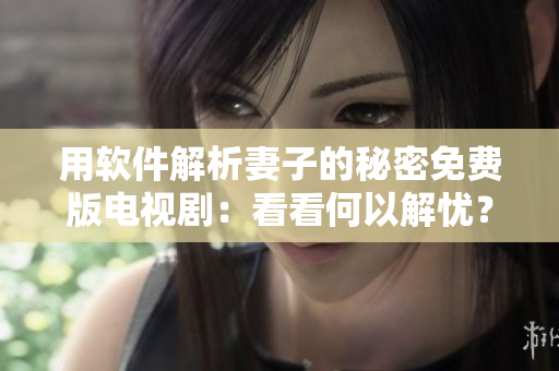 用軟件解析妻子的秘密免費(fèi)版電視?。嚎纯春我越鈶n(yōu)？