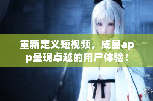 重新定義短視頻，成品app呈現(xiàn)卓越的用戶體驗！