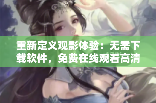 重新定義觀影體驗(yàn)：無需下載軟件，免費(fèi)在線觀看高清完整版大叔影片！