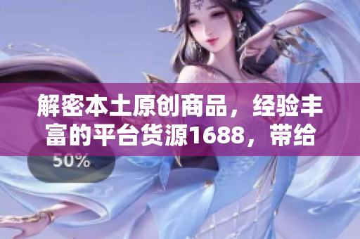 解密本土原創(chuàng)商品，經(jīng)驗豐富的平臺貨源1688，帶給你最暢銷的產(chǎn)品
