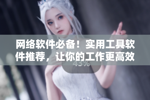 網(wǎng)絡(luò)軟件必備！實(shí)用工具軟件推薦，讓你的工作更高效！
