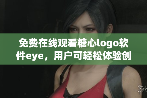 免費(fèi)在線觀看糖心logo軟件eye，用戶可輕松體驗(yàn)創(chuàng)新功能