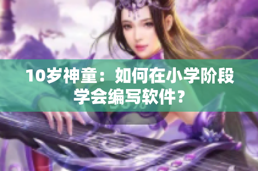 10歲神童：如何在小學(xué)階段學(xué)會編寫軟件？