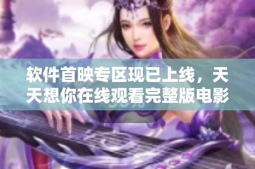 軟件首映專區(qū)現(xiàn)已上線，天天想你在線觀看完整版電影