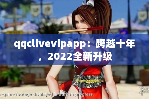 qqclivevipapp：跨越十年，2022全新升級(jí)