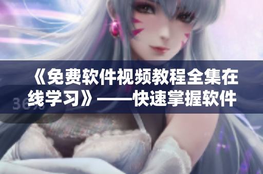 《免費軟件視頻教程全集在線學習》——快速掌握軟件使用技能