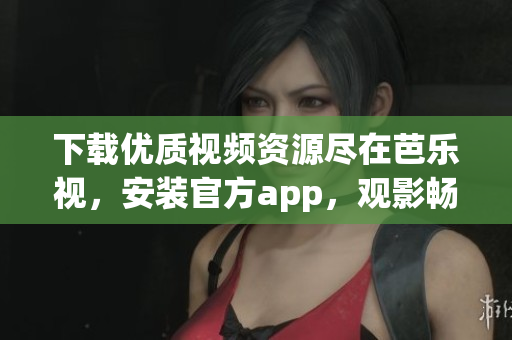 下載優(yōu)質(zhì)視頻資源盡在芭樂視，安裝官方app，觀影暢快體驗(yàn)空前