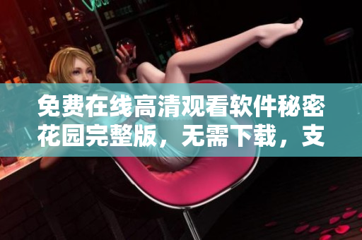 免費(fèi)在線高清觀看軟件秘密花園完整版，無需下載，支持多設(shè)備觀看