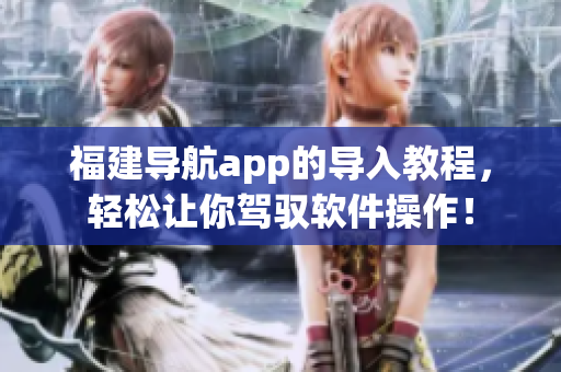 福建導(dǎo)航app的導(dǎo)入教程，輕松讓你駕馭軟件操作！