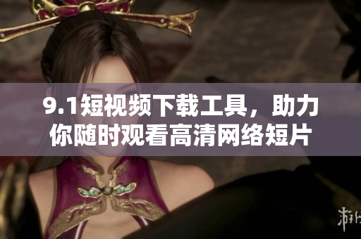 9.1短視頻下載工具，助力你隨時(shí)觀看高清網(wǎng)絡(luò)短片