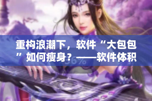 重構(gòu)浪潮下，軟件“大包包”如何瘦身？——軟件體積優(yōu)化探索